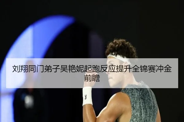 刘翔同门弟子吴艳妮起跑反应提升全锦赛冲金前瞻